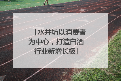水井坊以消费者为中心，打造白酒行业新增长极