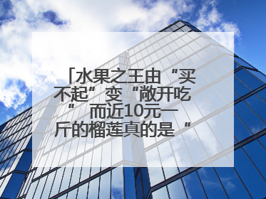 水果之王由“买不起”变“敞开吃” 而近10元一斤的榴莲真的是“物美价廉”吗？
