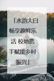 水韵大白畅享趣鲜乐活 校地携手赋能乡村振兴
