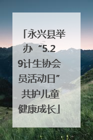 永兴县举办“5.29计生协会员活动日” 共护儿童健康成长
