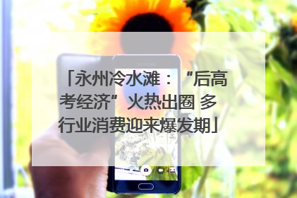 永州冷水滩：“后高考经济”火热出圈 多行业消费迎来爆发期