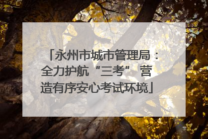 永州市城市管理局：全力护航“三考” 营造有序安心考试环境