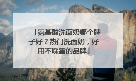氨基酸洗面奶哪个牌子好？热门洗面奶，好用不踩雷的品牌