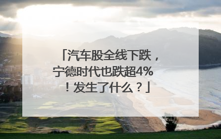 汽车股全线下跌，宁德时代也跌超4%！发生了什么？