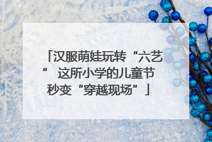 汉服萌娃玩转“六艺” 这所小学的儿童节秒变“穿越现场”