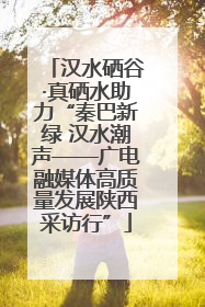 汉水硒谷·真硒水助力“秦巴新绿 汉水潮声——广电融媒体高质量发展陕西采访行”