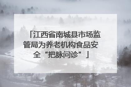 江西省南城县市场监管局为养老机构食品安全“把脉问诊”