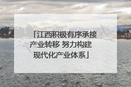 江西积极有序承接产业转移 努力构建现代化产业体系