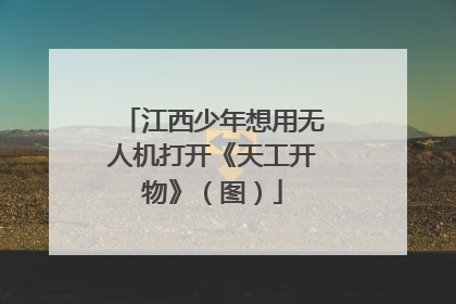 江西少年想用无人机打开《天工开物》（图）