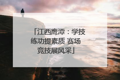 江西鹰潭：学技练功提素质 赛场竞技展风采