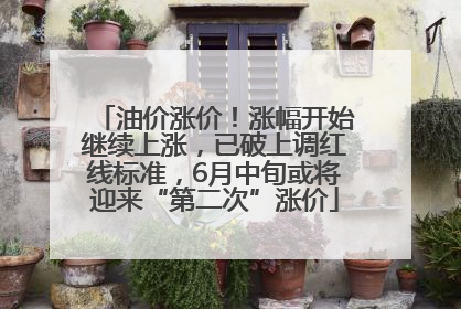 油价涨价！涨幅开始继续上涨，已破上调红线标准，6月中旬或将迎来“第二次”涨价