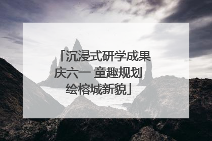 沉浸式研学成果庆六一 童趣规划绘榕城新貌