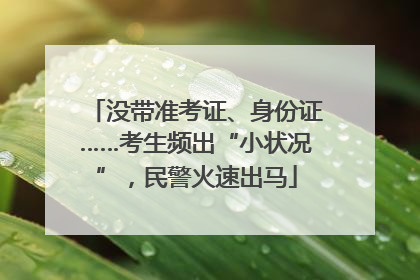 没带准考证、身份证……考生频出“小状况”，民警火速出马