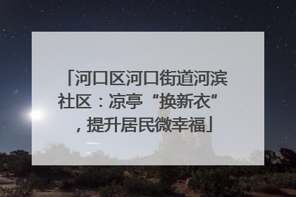 河口区河口街道河滨社区：凉亭“换新衣”，提升居民微幸福