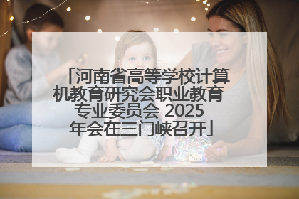 河南省高等学校计算机教育研究会职业教育专业委员会 2025 年会在三门峡召开