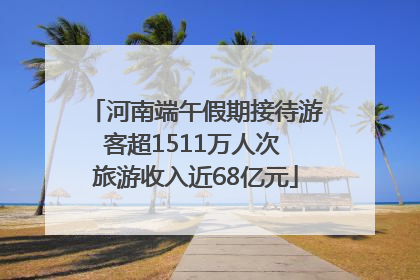 河南端午假期接待游客超1511万人次 旅游收入近68亿元