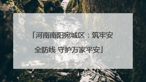 河南南阳宛城区：筑牢安全防线 守护万家平安