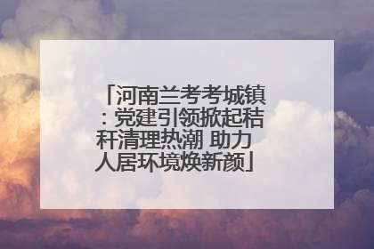 河南兰考考城镇：党建引领掀起秸秆清理热潮 助力人居环境焕新颜