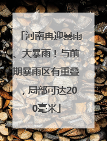 河南再迎暴雨、大暴雨！与前期暴雨区有重叠，局部可达200毫米