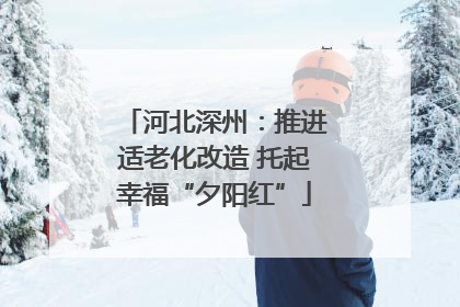 河北深州：推进适老化改造 托起幸福“夕阳红”