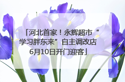 河北首家！永辉超市“学习胖东来”自主调改店6月10日开门迎客