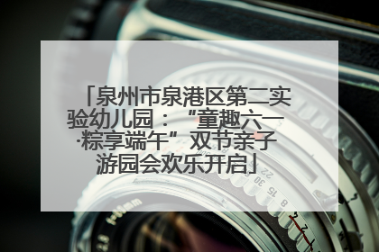 泉州市泉港区第二实验幼儿园：“童趣六一·粽享端午”双节亲子游园会欢乐开启