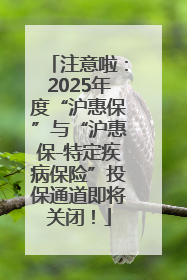 注意啦：2025年度“沪惠保”与“沪惠保-特定疾病保险”投保通道即将关闭！