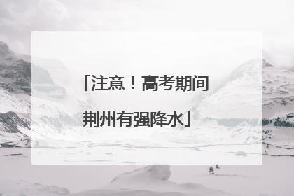 注意！高考期间荆州有强降水