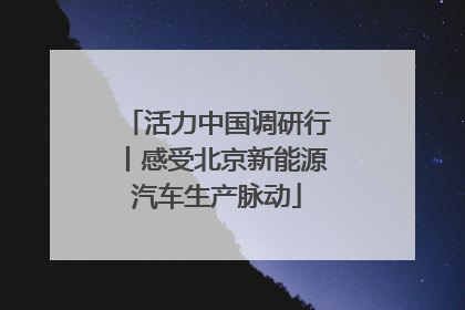 活力中国调研行丨感受北京新能源汽车生产脉动