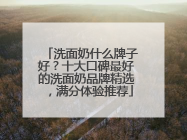 洗面奶什么牌子好？十大口碑最好的洗面奶品牌精选，满分体验推荐