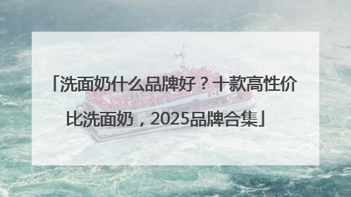 洗面奶什么品牌好？十款高性价比洗面奶，2025品牌合集