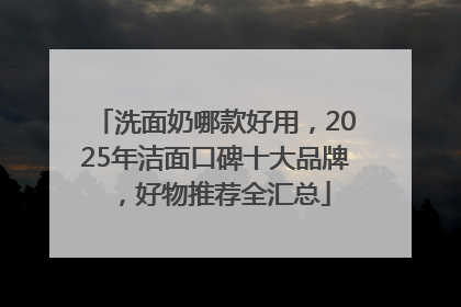 洗面奶哪款好用，2025年洁面口碑十大品牌，好物推荐全汇总