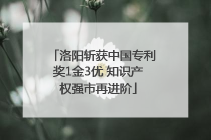 洛阳斩获中国专利奖1金3优 知识产权强市再进阶
