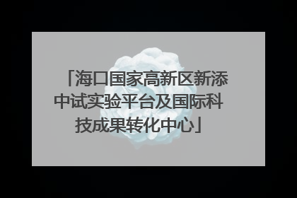 海口国家高新区新添中试实验平台及国际科技成果转化中心