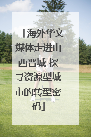 海外华文媒体走进山西晋城 探寻资源型城市的转型密码