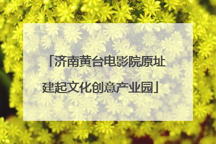 济南黄台电影院原址建起文化创意产业园