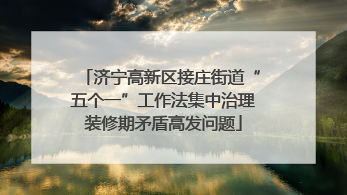 济宁高新区接庄街道“五个一”工作法集中治理装修期矛盾高发问题