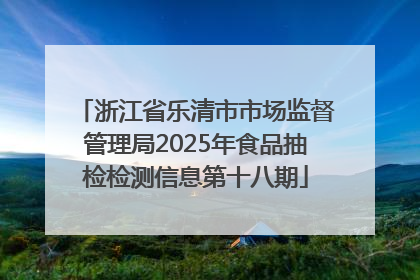 浙江省乐清市市场监督管理局2025年食品抽检检测信息第十八期
