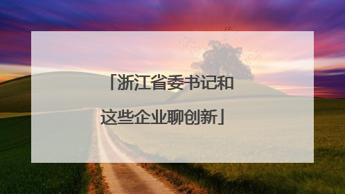 浙江省委书记和这些企业聊创新
