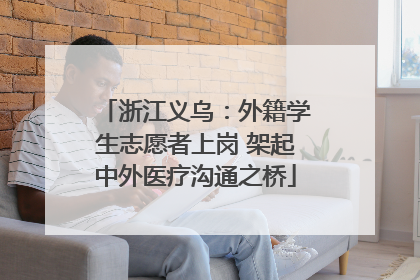 浙江义乌：外籍学生志愿者上岗 架起中外医疗沟通之桥