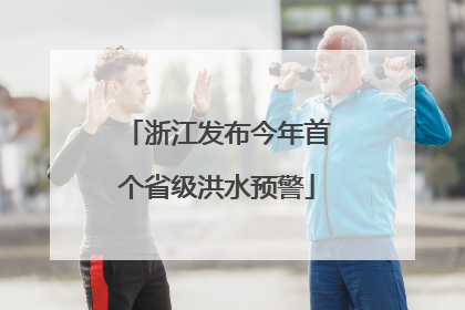 浙江发布今年首个省级洪水预警