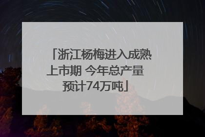 浙江杨梅进入成熟上市期 今年总产量预计74万吨