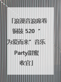 浪漫音浪席卷铜鼓 520“为爱而来”音乐Party甜蜜收官