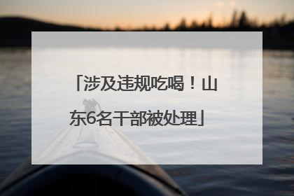 涉及违规吃喝！山东6名干部被处理