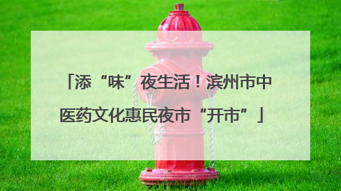 添“味”夜生活！滨州市中医药文化惠民夜市“开市”