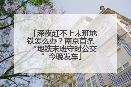 深夜赶不上末班地铁怎么办？南京首条“地铁末班守时公交”今晚发车