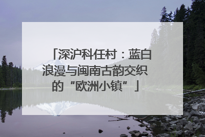深沪科任村：蓝白浪漫与闽南古韵交织的“欧洲小镇”