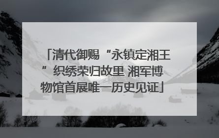 清代御赐“永镇定湘王”织绣荣归故里 湘军博物馆首展唯一历史见证