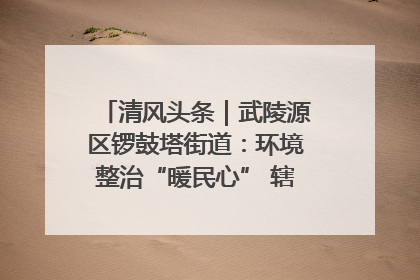 清风头条｜武陵源区锣鼓塔街道：环境整治“暖民心” 辖区面貌“靓”起来