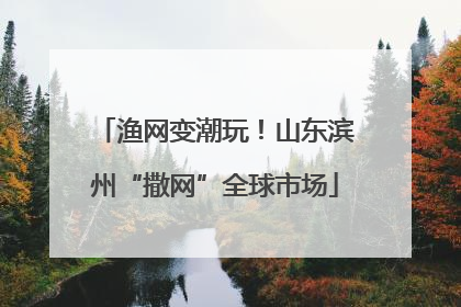 渔网变潮玩！山东滨州“撒网”全球市场